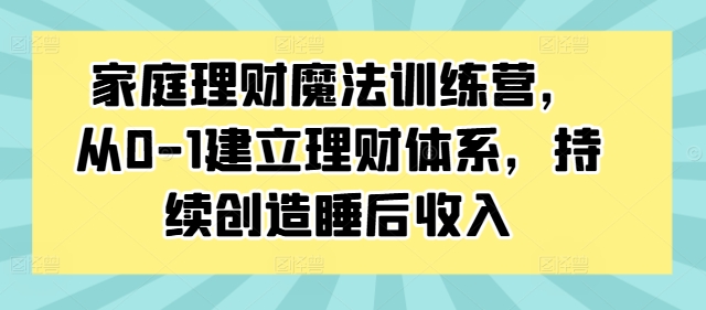 家庭理财魔法训练营，从0-1建立理财体系，持续创造睡后收入-第一资源站