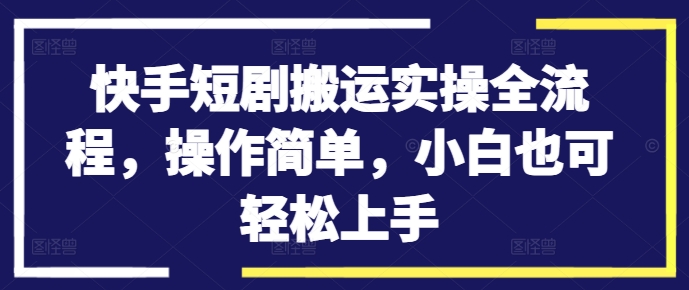 快手短剧搬运实操全流程，操作简单，小白也可轻松上手-第一资源站