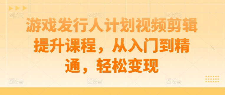 游戏发行人计划视频剪辑提升课程，从入门到精通，轻松变现-第一资源站