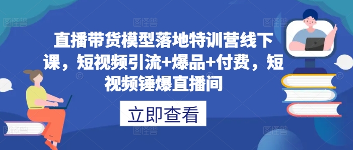 直播带货模型落地特训营线下课，​短视频引流+爆品+付费，短视频锤爆直播间-第一资源站