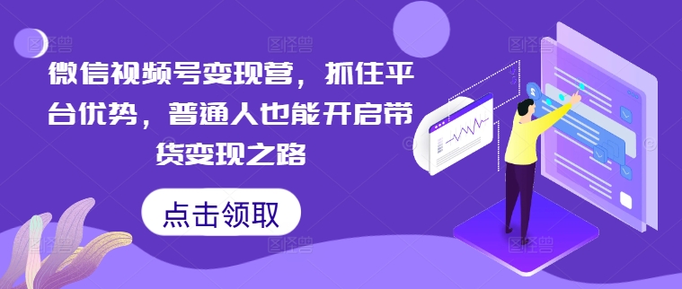 微信视频号变现营，抓住平台优势，普通人也能开启带货变现之路-第一资源站