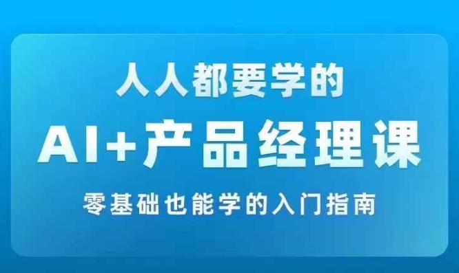 AI +产品经理实战项目必修课，从零到一教你学ai，零基础也能学的入门指南-第一资源站