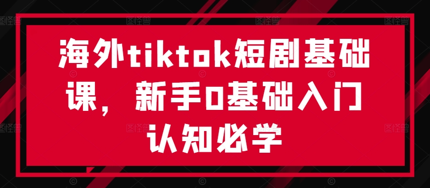海外tiktok短剧基础课，新手0基础入门认知必学-第一资源站