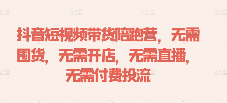 抖音短视频带货陪跑营，无需囤货、无需开店、无需直播,无需付费投流-第一资源站