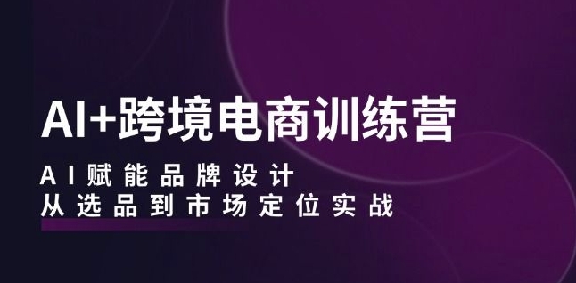AI+跨境电商训练营：AI赋能品牌设计，从选品到市场定位实战-第一资源站
