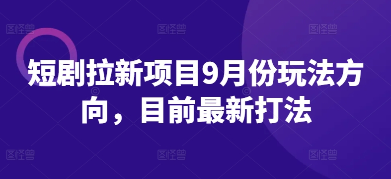 短剧拉新项目9月份玩法方向，目前最新打法-第一资源站