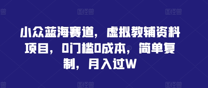 小众蓝海赛道，虚拟教辅资料项目，0门槛0成本，简单复制，月入过W【揭秘】-第一资源站