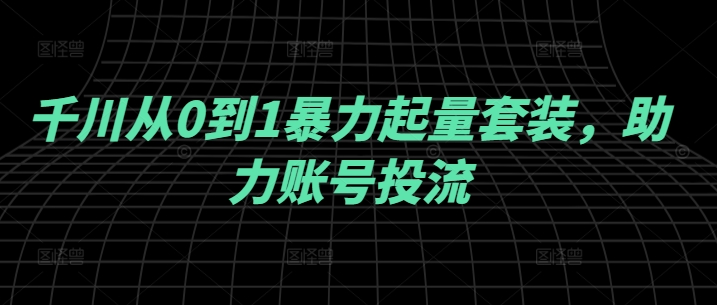 千川从0到1暴力起量套装，助力账号投流-第一资源站