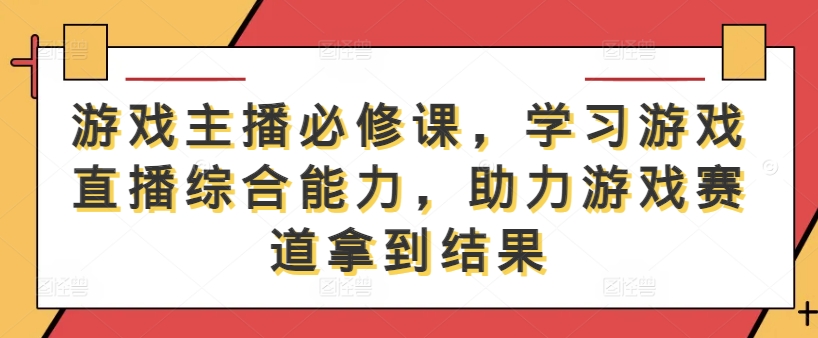 游戏主播必修课，学习游戏直播综合能力，助力游戏赛道拿到结果-第一资源站