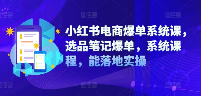 小红书电商爆单系统课，选品笔记爆单，系统课程，能落地实操-第一资源站