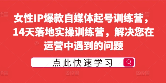 女性IP爆款自媒体起号训练营，14天落地实操训练营，解决您在运营中遇到的问题-第一资源站