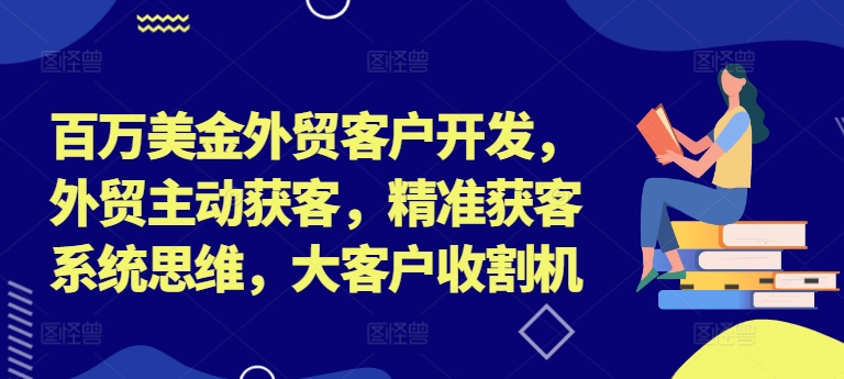 百万美金外贸客户开发，外贸主动获客，精准获客系统思维，大客户收割机-第一资源站