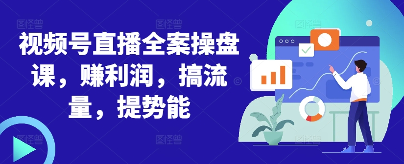视频号直播全案操盘课，赚利润，搞流量，提势能-第一资源站