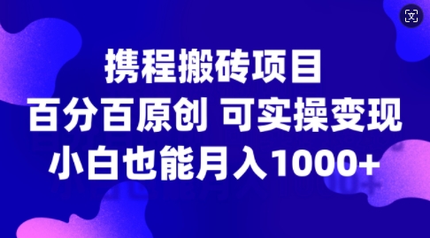 携程搬砖项目，百分百原创，可实操变现，新手小白月入1k+【揭秘】-第一资源站