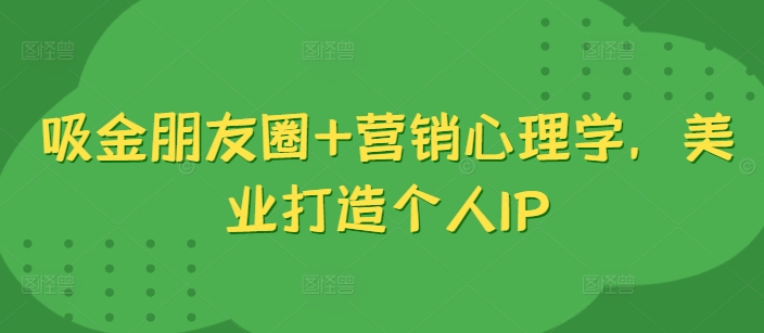 吸金朋友圈+营销心理学，美业打造个人IP-第一资源站