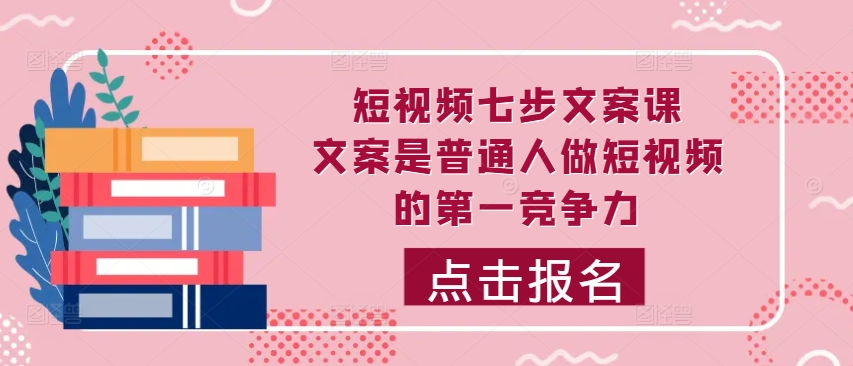短视频七步文案课，文案是普通人做短视频的第一竞争力，如何写出划不走的文案-第一资源站