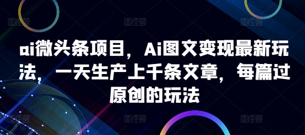 ai微头条项目，Ai图文变现最新玩法，一天生产上千条文章，每篇过原创的玩法-第一资源站