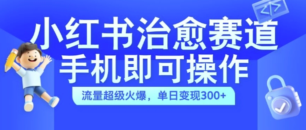 小红书治愈视频赛道，手机即可操作，流量超级火爆，单日变现300+【揭秘】-第一资源站
