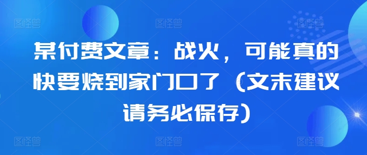 某付费文章：战火，可能真的快要烧到家门口了 (文末建议请务必保存)-第一资源站