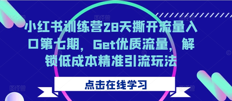 小红书训练营28天撕开流量入口第七期，Get优质流量，解锁低成本精准引流玩法-第一资源站