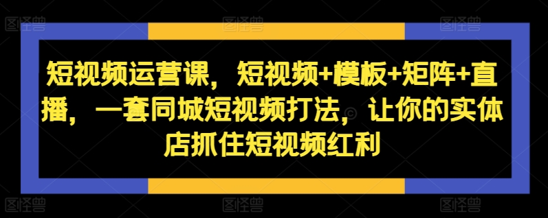 短视频运营课，短视频+模板+矩阵+直播，一套同城短视频打法，让你的实体店抓住短视频红利-第一资源站
