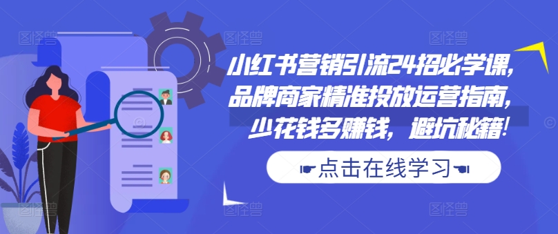 小红书营销引流24招必学课，品牌商家精准投放运营指南，少花钱多赚钱，避坑秘籍!-第一资源站
