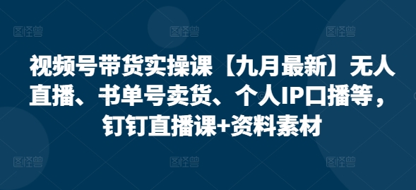 视频号带货实操课【10月最新】无人直播、书单号卖货、个人IP口播等，钉钉直播课+资料素材-第一资源站