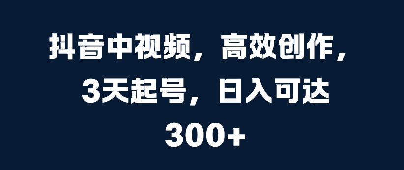 抖音中视频，高效创作，3天起号，日入可达3张【揭秘】-第一资源站