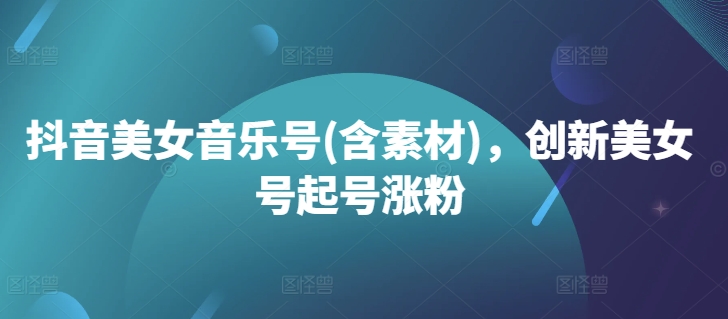 抖音美女音乐号(含素材)，创新美女号起号涨粉-第一资源站