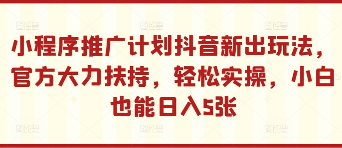 小程序推广计划抖音新出玩法，官方大力扶持，轻松实操，小白也能日入5张【揭秘】-第一资源站