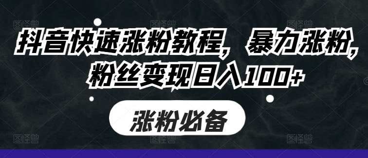 抖音快速涨粉教程，暴力涨粉，粉丝变现日入100+-第一资源站