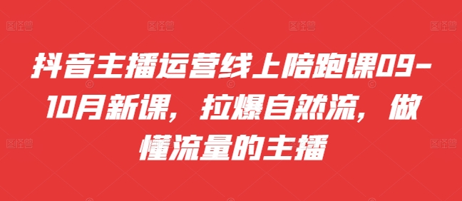抖音主播运营线上陪跑课09-10月新课，拉爆自然流，做懂流量的主播-第一资源站