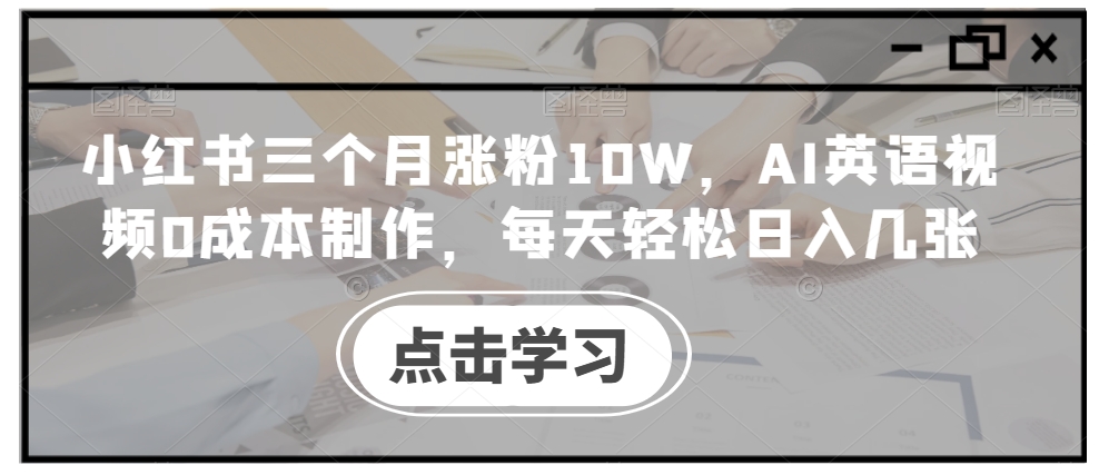 小红书三个月涨粉10W，AI英语视频0成本制作，每天轻松日入几张【揭秘】-第一资源站