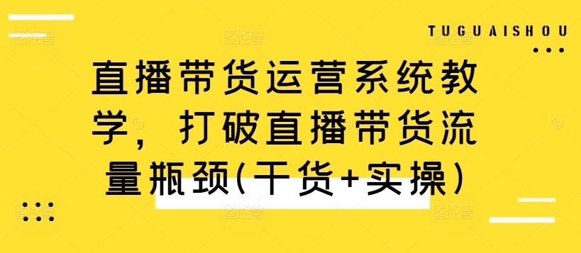 直播带货运营系统教学，打破直播带货流量瓶颈(干货+实操)-第一资源站