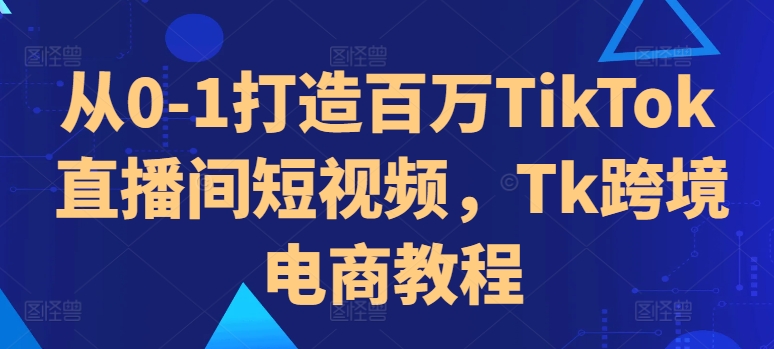 从0-1打造百万TikTok直播间短视频，Tk跨境电商教程-第一资源站