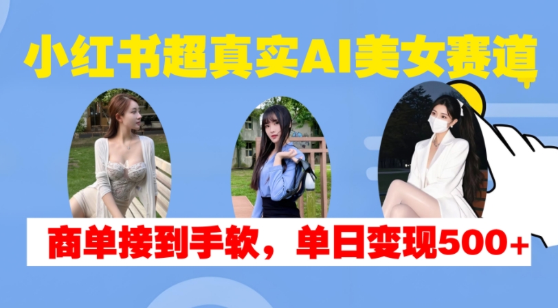 小红书超真实AI美女赛道，商单拿到手软，单日变现500+-第一资源站