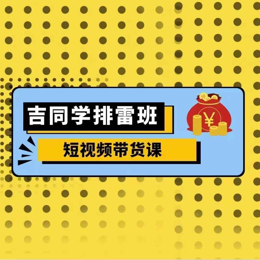 吉同学排雷班短视频带货课，零基础·详解流量成果-第一资源站