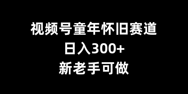 视频号童年怀旧赛道，日入300+，新老手可做【揭秘】-第一资源站
