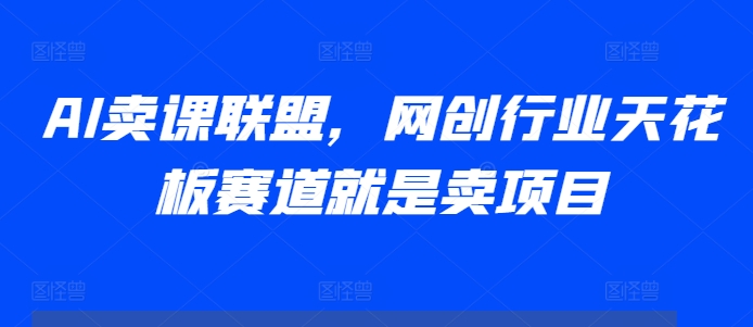 AI卖课联盟，网创行业天花板赛道就是卖项目-第一资源站