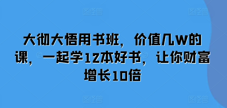 大彻大悟用书班，价值几W的课，一起学12本好书，让你财富增长10倍-第一资源站