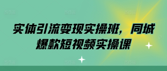 实体引流变现实操班，同城爆款短视频实操课-第一资源站