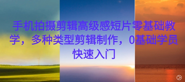 手机拍摄剪辑高级感短片零基础教学，多种类型剪辑制作，0基础学员快速入门-第一资源站