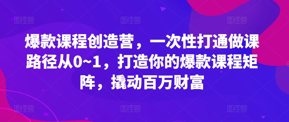 爆款课程创造营，​一次性打通做课路径从0~1，打造你的爆款课程矩阵，撬动百万财富-第一资源站