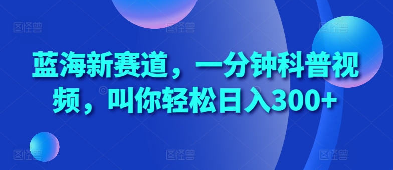 蓝海新赛道，一分钟科普视频，叫你轻松日入300+【揭秘】-第一资源站