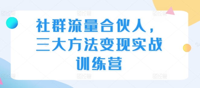 社群流量合伙人，三大方法变现实战训练营-第一资源站