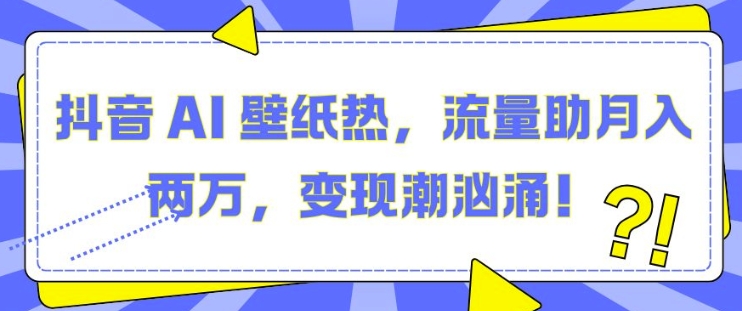 抖音 AI 壁纸热，流量助月入两W，变现潮汹涌【揭秘】-第一资源站