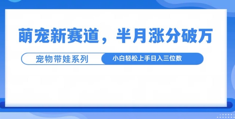 萌宠新赛道，萌宠带娃，半月涨粉10万+，小白轻松入手【揭秘】-第一资源站