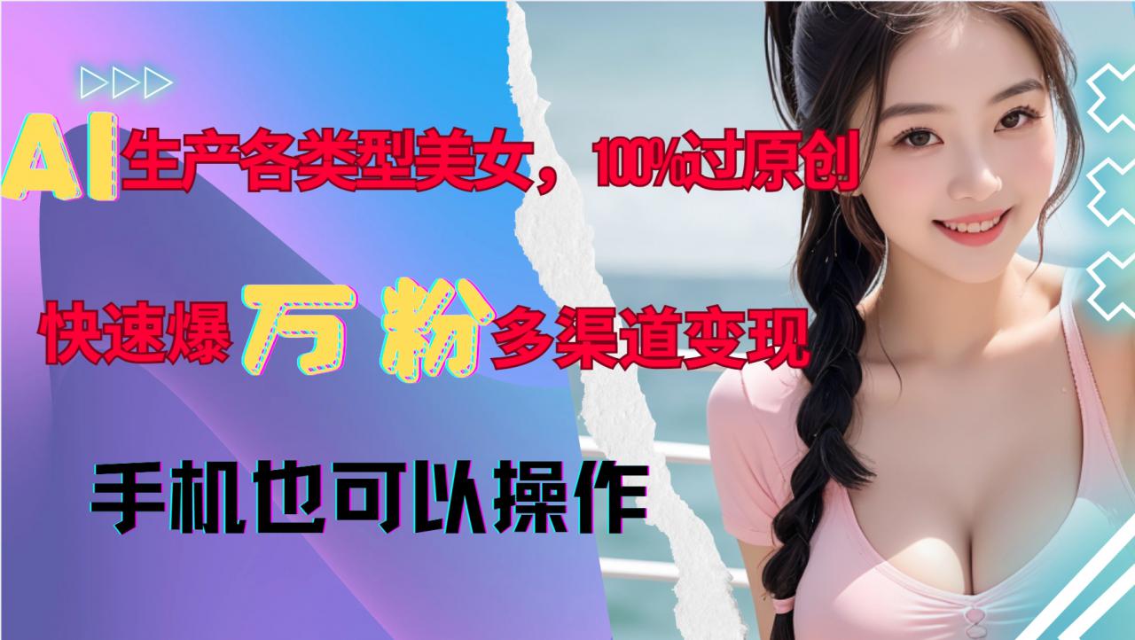 AI生产各类型美女，100%过原创，快速爆万粉，多渠道变现，新手可做-第一资源站