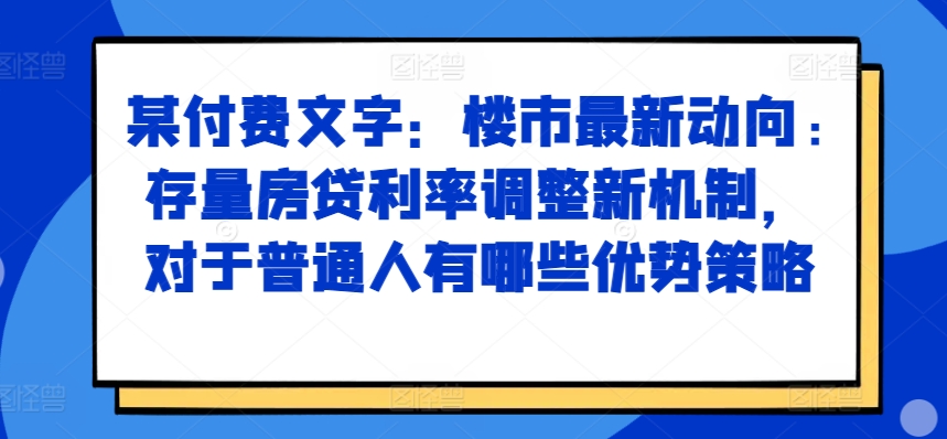 某付费文章：楼市最新动向，存量房贷利率调整新机制，对于普通人有哪些优势策略-第一资源站