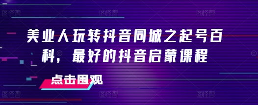 美业人玩转抖音同城之起号百科，最好的抖音启蒙课程-第一资源站